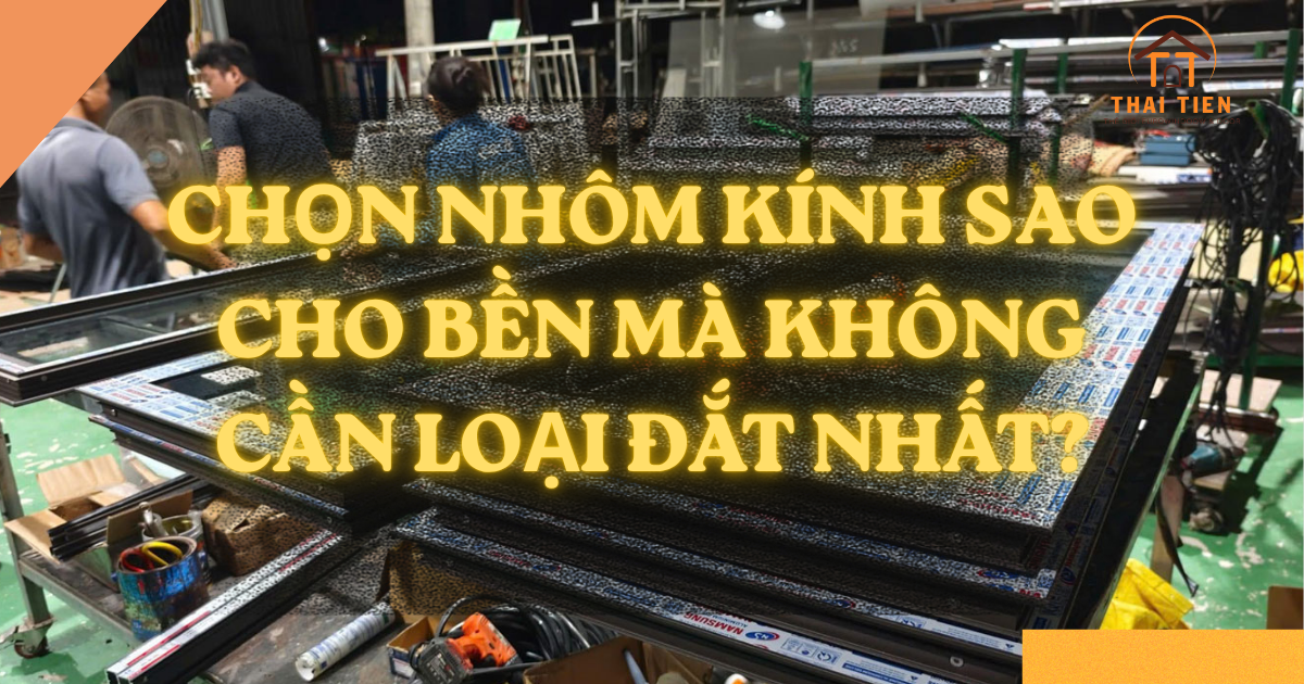 Làm nhôm kính sao cho bền mà không cần chọn loại đắt nhất? Góc nhìn từ người làm nghề